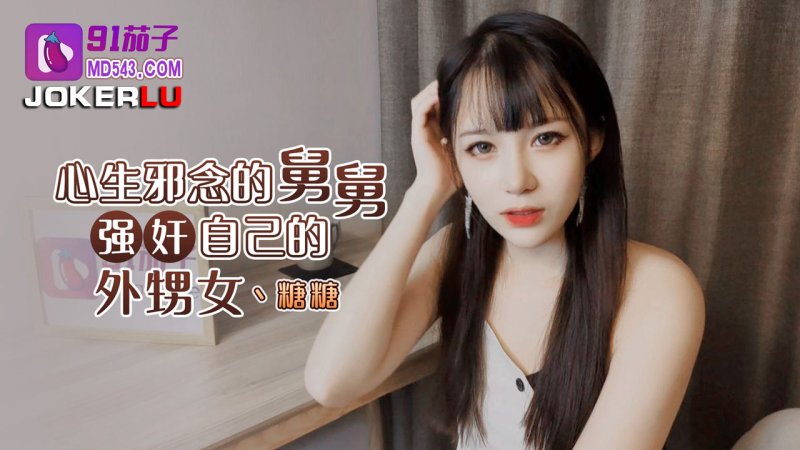  91茄子.心生邪念的舅舅强奸自已的外甥女-糖糖