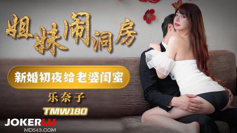  TMW180 乐奈子 姐妹闹洞房 新婚初夜给老婆闺蜜 天美传媒