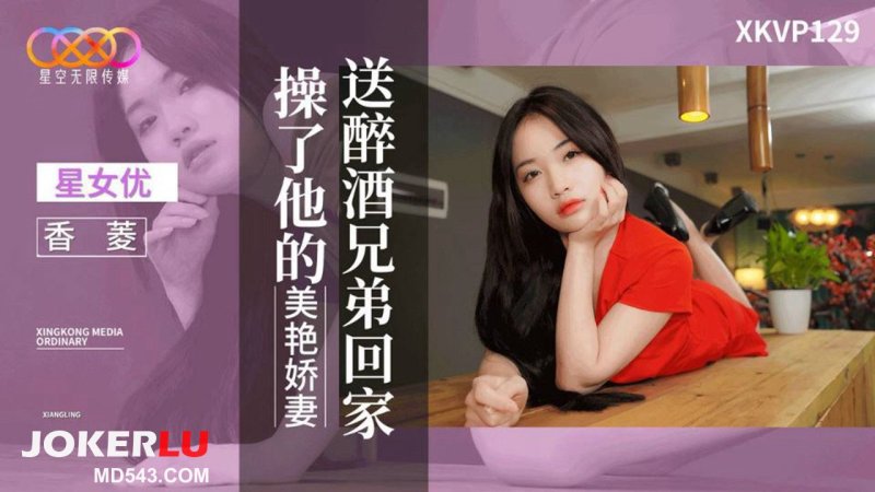  XKVP129 香菱 送醉酒兄弟回家操了他的美艳娇妻 星空无限传媒