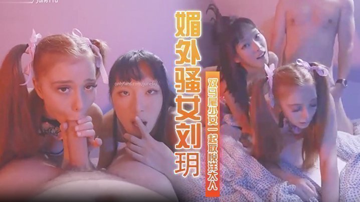  媚外骚女刘玥，和个双马尾少女一起取悦洋大人 